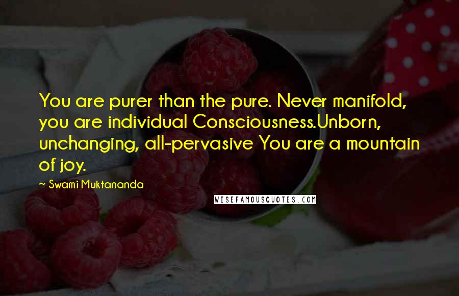 Swami Muktananda Quotes: You are purer than the pure. Never manifold, you are individual Consciousness.Unborn, unchanging, all-pervasive You are a mountain of joy.