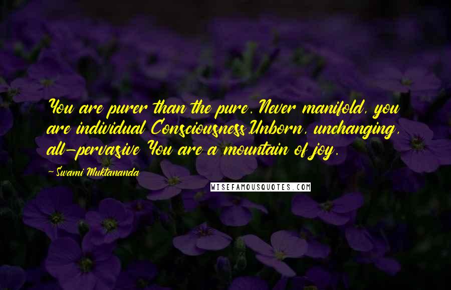 Swami Muktananda Quotes: You are purer than the pure. Never manifold, you are individual Consciousness.Unborn, unchanging, all-pervasive You are a mountain of joy.