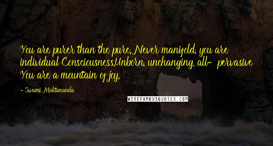 Swami Muktananda Quotes: You are purer than the pure. Never manifold, you are individual Consciousness.Unborn, unchanging, all-pervasive You are a mountain of joy.