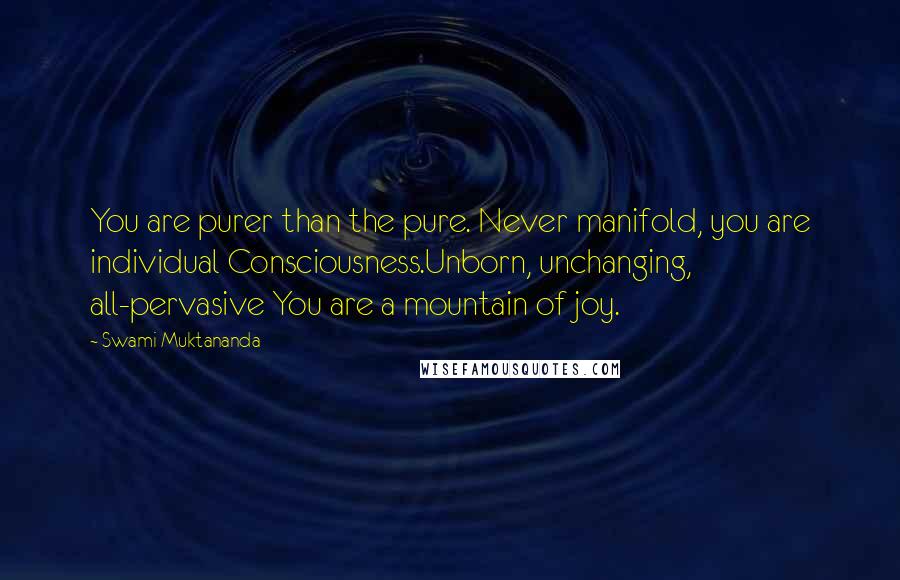 Swami Muktananda Quotes: You are purer than the pure. Never manifold, you are individual Consciousness.Unborn, unchanging, all-pervasive You are a mountain of joy.