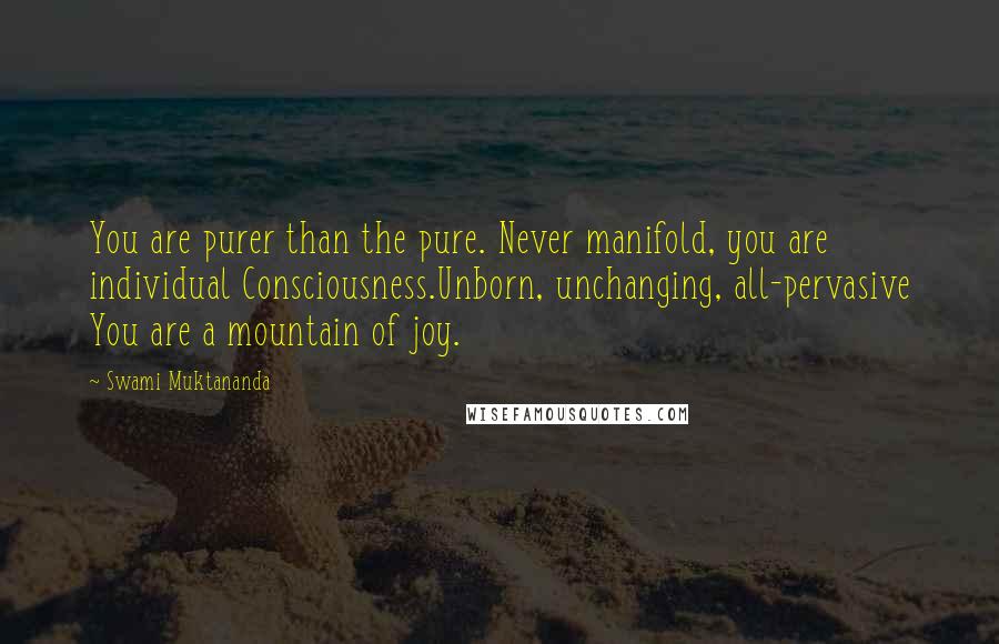 Swami Muktananda Quotes: You are purer than the pure. Never manifold, you are individual Consciousness.Unborn, unchanging, all-pervasive You are a mountain of joy.