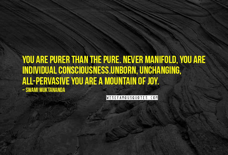 Swami Muktananda Quotes: You are purer than the pure. Never manifold, you are individual Consciousness.Unborn, unchanging, all-pervasive You are a mountain of joy.