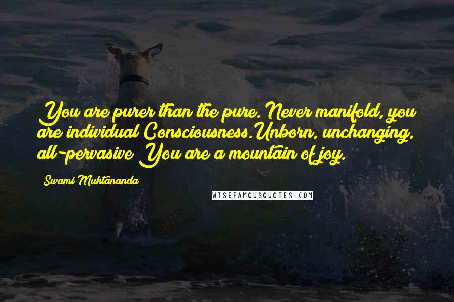 Swami Muktananda Quotes: You are purer than the pure. Never manifold, you are individual Consciousness.Unborn, unchanging, all-pervasive You are a mountain of joy.