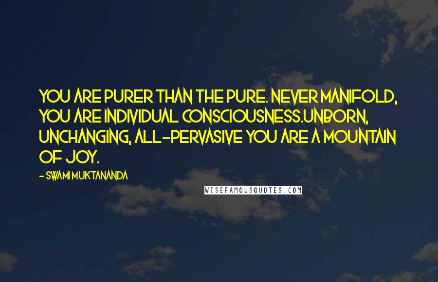 Swami Muktananda Quotes: You are purer than the pure. Never manifold, you are individual Consciousness.Unborn, unchanging, all-pervasive You are a mountain of joy.