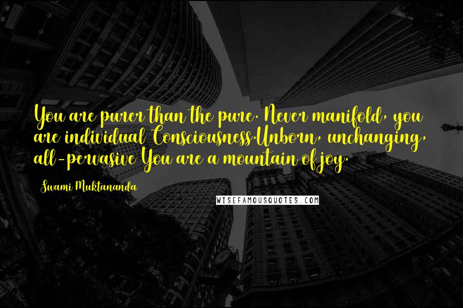 Swami Muktananda Quotes: You are purer than the pure. Never manifold, you are individual Consciousness.Unborn, unchanging, all-pervasive You are a mountain of joy.