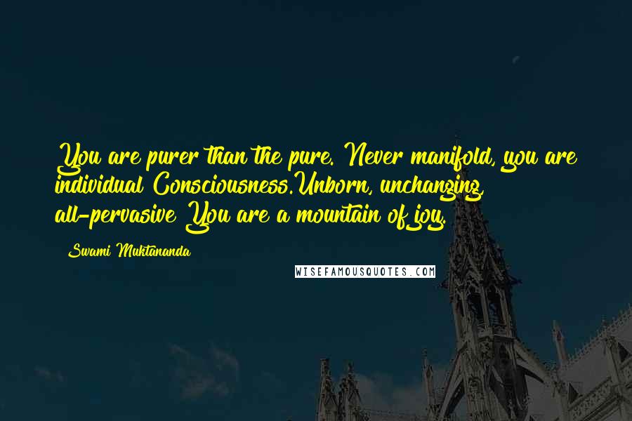 Swami Muktananda Quotes: You are purer than the pure. Never manifold, you are individual Consciousness.Unborn, unchanging, all-pervasive You are a mountain of joy.