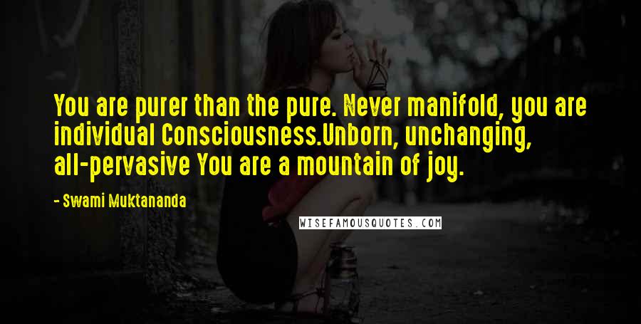 Swami Muktananda Quotes: You are purer than the pure. Never manifold, you are individual Consciousness.Unborn, unchanging, all-pervasive You are a mountain of joy.