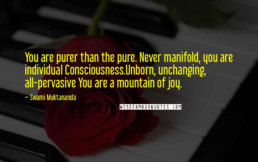 Swami Muktananda Quotes: You are purer than the pure. Never manifold, you are individual Consciousness.Unborn, unchanging, all-pervasive You are a mountain of joy.