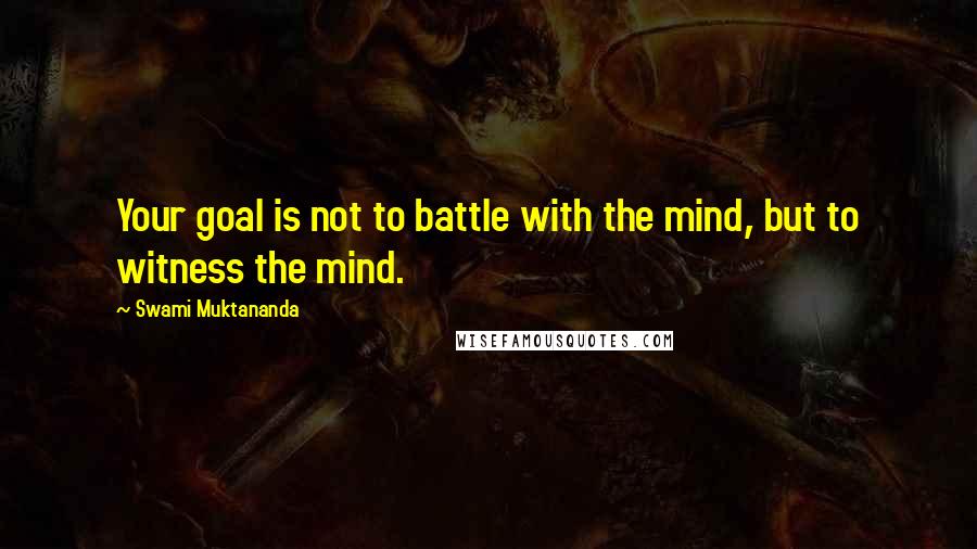 Swami Muktananda Quotes: Your goal is not to battle with the mind, but to witness the mind.