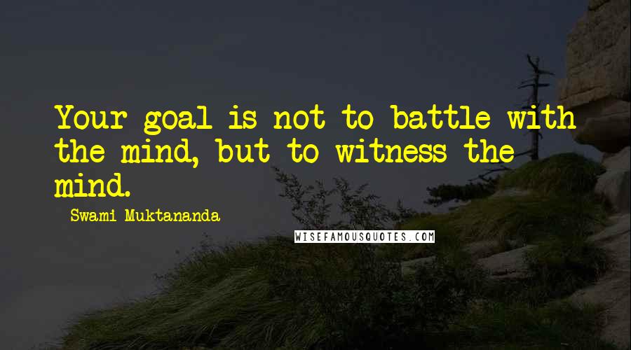 Swami Muktananda Quotes: Your goal is not to battle with the mind, but to witness the mind.