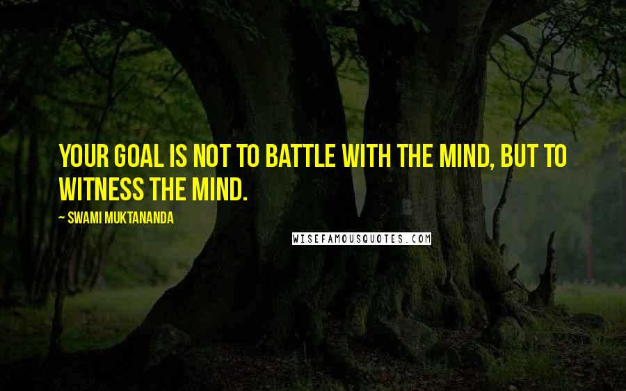 Swami Muktananda Quotes: Your goal is not to battle with the mind, but to witness the mind.