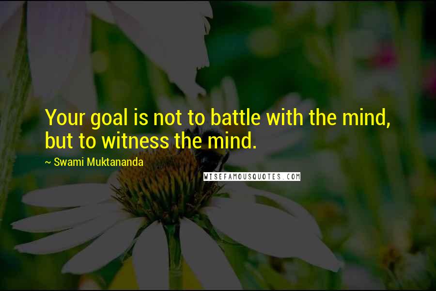 Swami Muktananda Quotes: Your goal is not to battle with the mind, but to witness the mind.