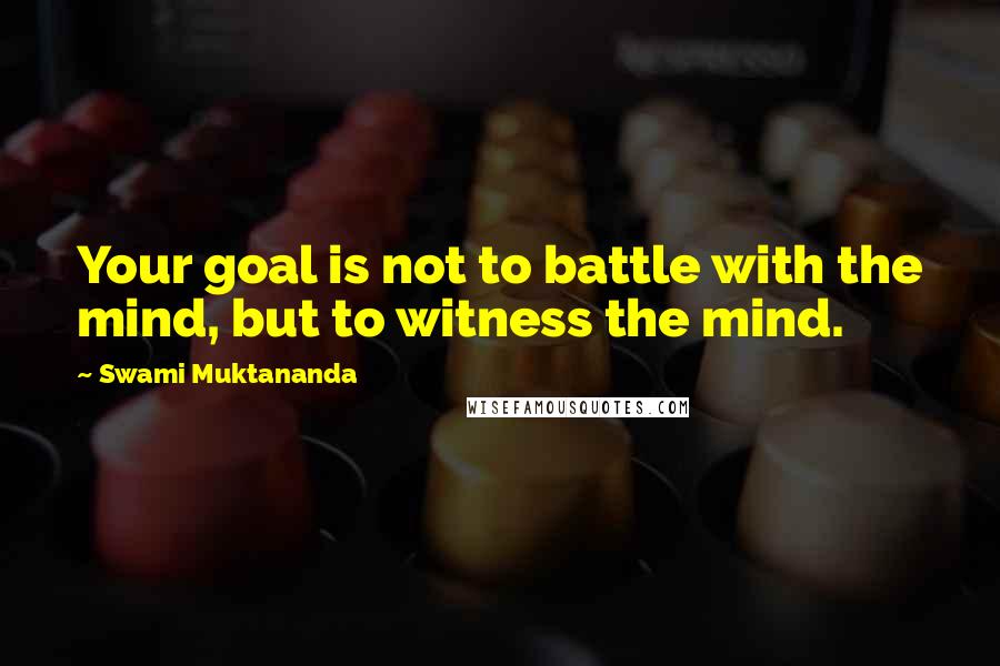 Swami Muktananda Quotes: Your goal is not to battle with the mind, but to witness the mind.