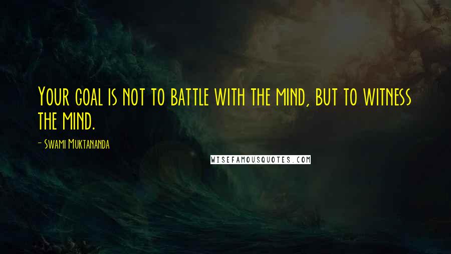 Swami Muktananda Quotes: Your goal is not to battle with the mind, but to witness the mind.