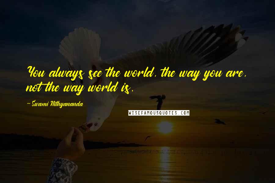 Swami Nithyananda Quotes: You always see the world, the way you are, not the way world is.