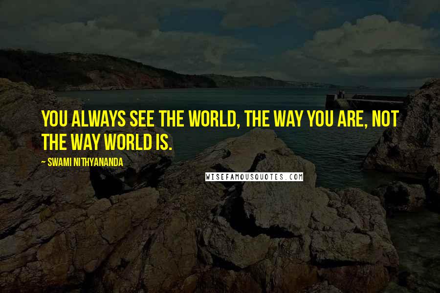 Swami Nithyananda Quotes: You always see the world, the way you are, not the way world is.