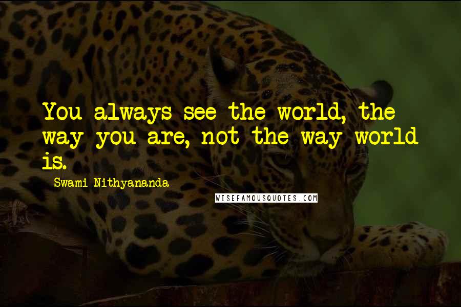 Swami Nithyananda Quotes: You always see the world, the way you are, not the way world is.