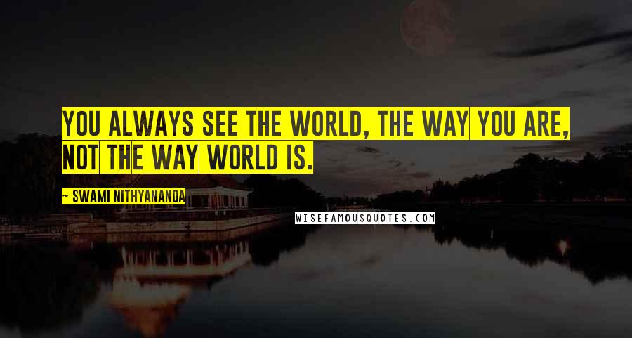 Swami Nithyananda Quotes: You always see the world, the way you are, not the way world is.