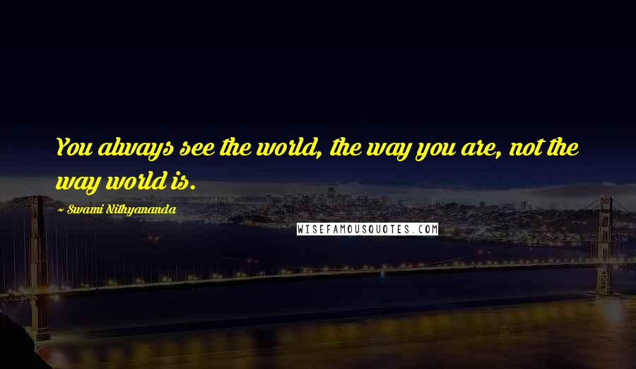 Swami Nithyananda Quotes: You always see the world, the way you are, not the way world is.