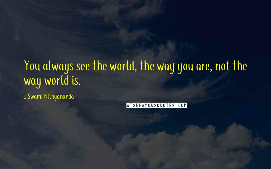 Swami Nithyananda Quotes: You always see the world, the way you are, not the way world is.