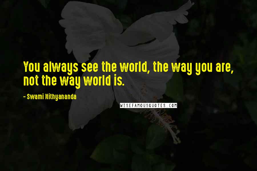 Swami Nithyananda Quotes: You always see the world, the way you are, not the way world is.