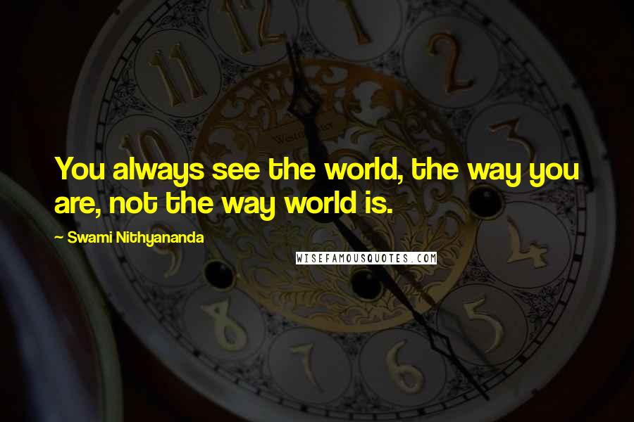 Swami Nithyananda Quotes: You always see the world, the way you are, not the way world is.