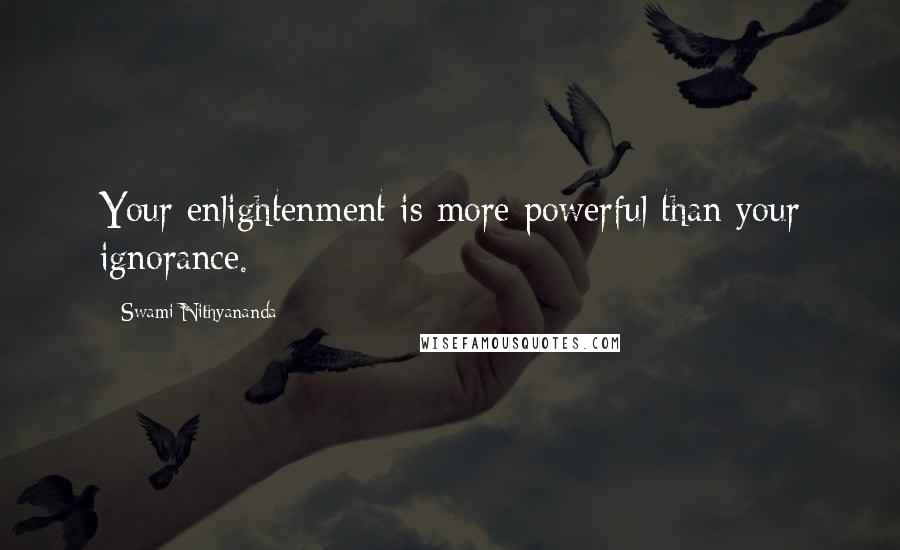Swami Nithyananda Quotes: Your enlightenment is more powerful than your ignorance.