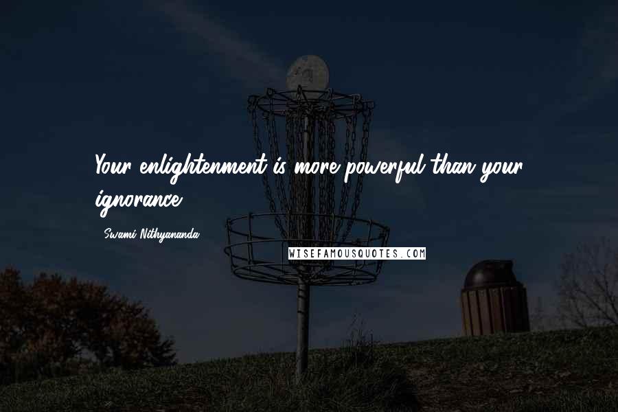 Swami Nithyananda Quotes: Your enlightenment is more powerful than your ignorance.