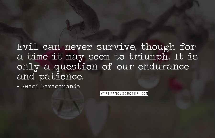 Swami Paramananda Quotes: Evil can never survive, though for a time it may seem to triumph. It is only a question of our endurance and patience.