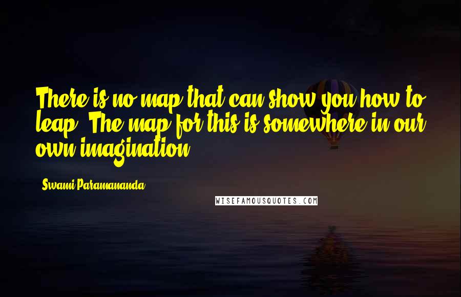 Swami Paramananda Quotes: There is no map that can show you how to leap. The map for this is somewhere in our own imagination.