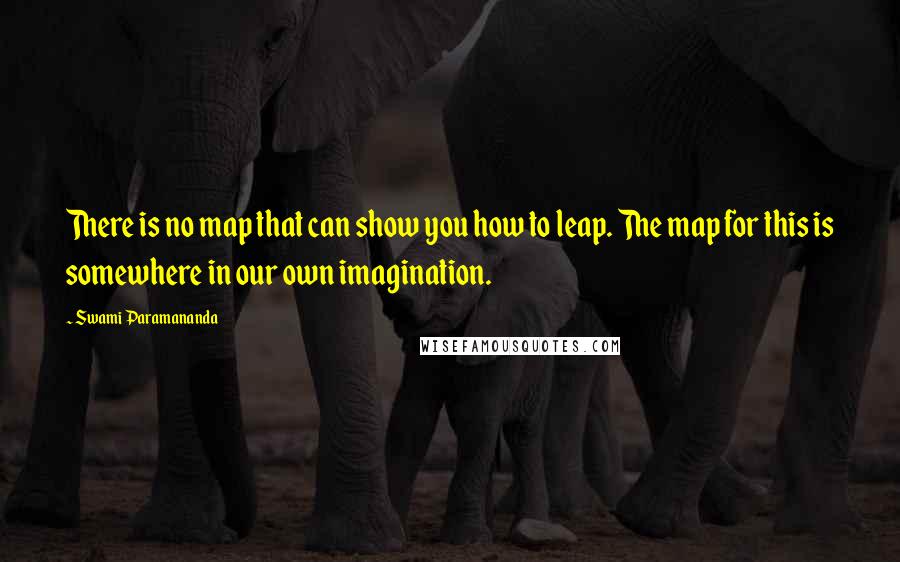 Swami Paramananda Quotes: There is no map that can show you how to leap. The map for this is somewhere in our own imagination.