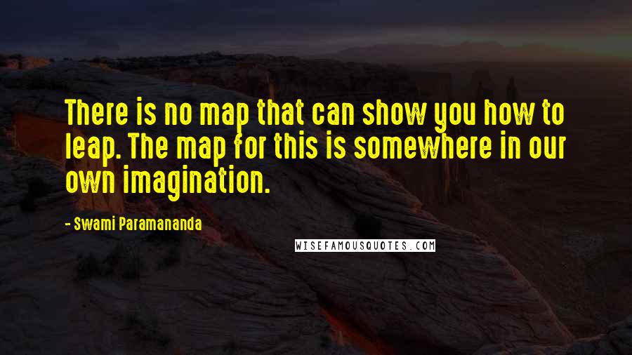 Swami Paramananda Quotes: There is no map that can show you how to leap. The map for this is somewhere in our own imagination.