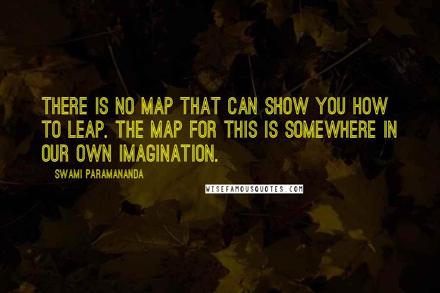 Swami Paramananda Quotes: There is no map that can show you how to leap. The map for this is somewhere in our own imagination.