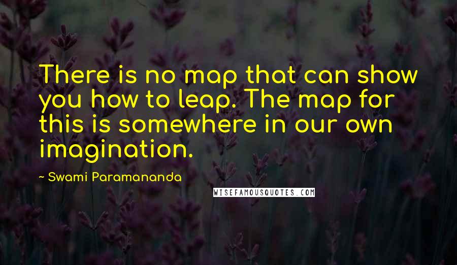 Swami Paramananda Quotes: There is no map that can show you how to leap. The map for this is somewhere in our own imagination.