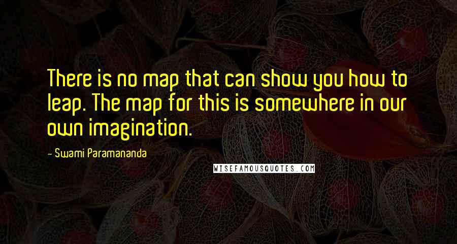 Swami Paramananda Quotes: There is no map that can show you how to leap. The map for this is somewhere in our own imagination.