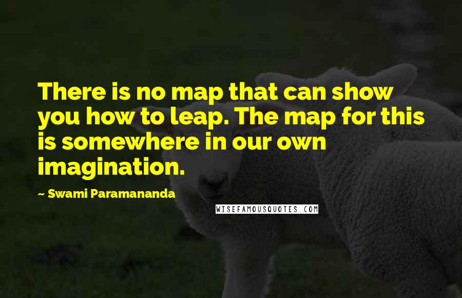 Swami Paramananda Quotes: There is no map that can show you how to leap. The map for this is somewhere in our own imagination.