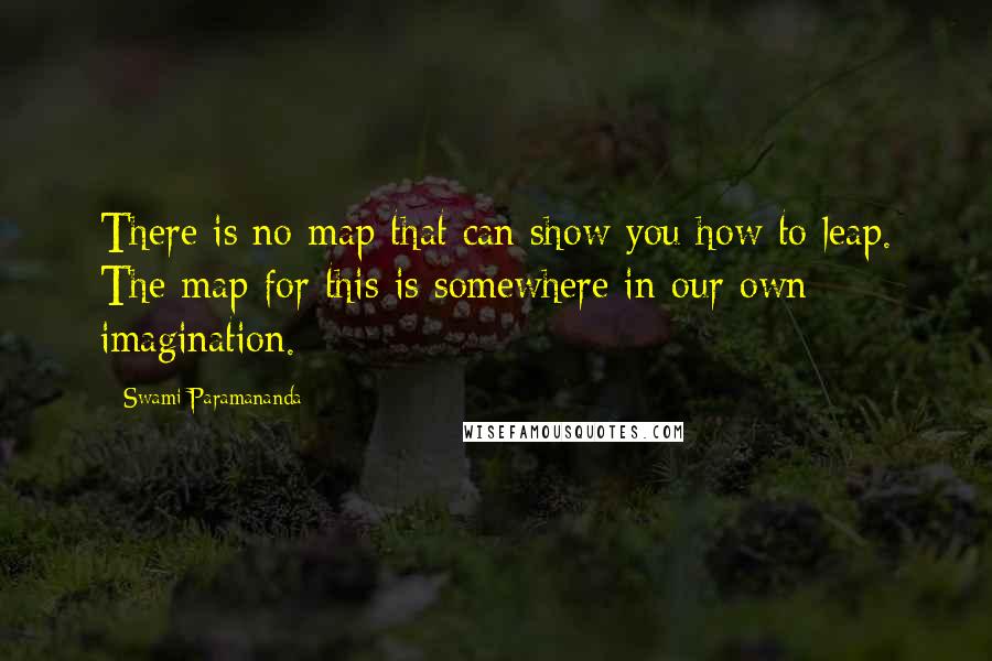 Swami Paramananda Quotes: There is no map that can show you how to leap. The map for this is somewhere in our own imagination.