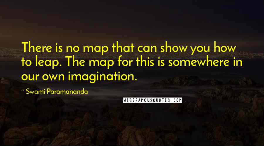 Swami Paramananda Quotes: There is no map that can show you how to leap. The map for this is somewhere in our own imagination.