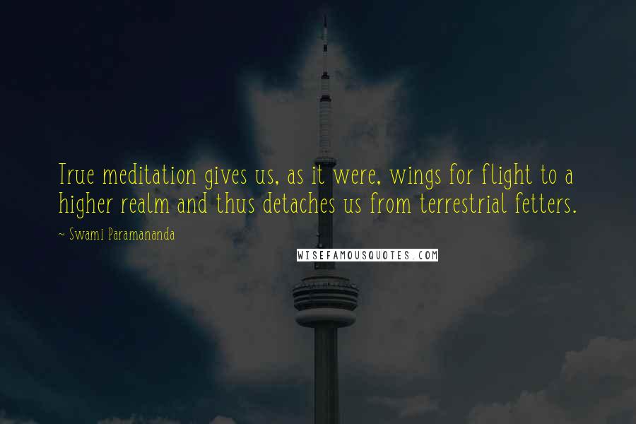 Swami Paramananda Quotes: True meditation gives us, as it were, wings for flight to a higher realm and thus detaches us from terrestrial fetters.
