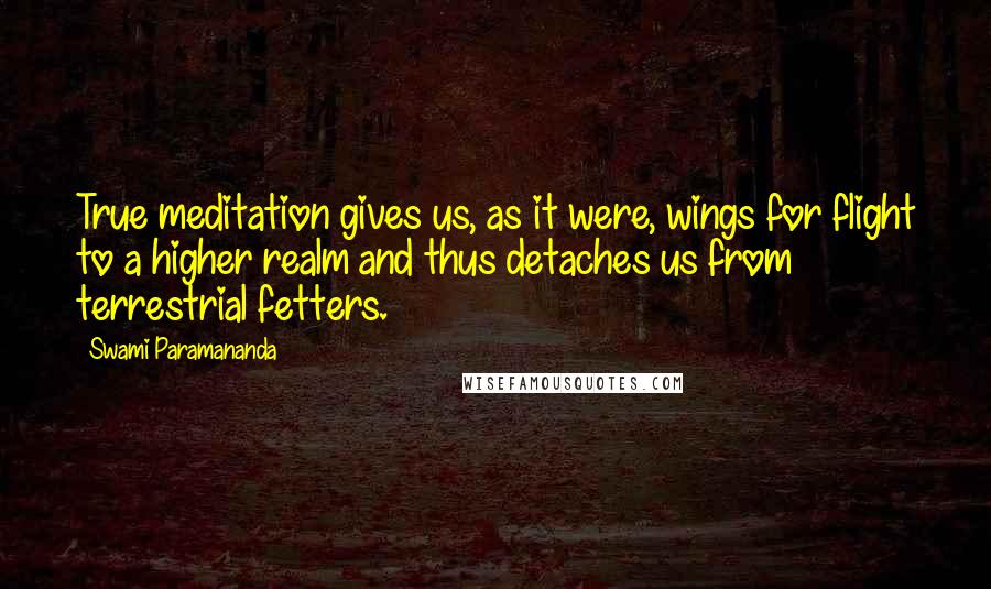 Swami Paramananda Quotes: True meditation gives us, as it were, wings for flight to a higher realm and thus detaches us from terrestrial fetters.