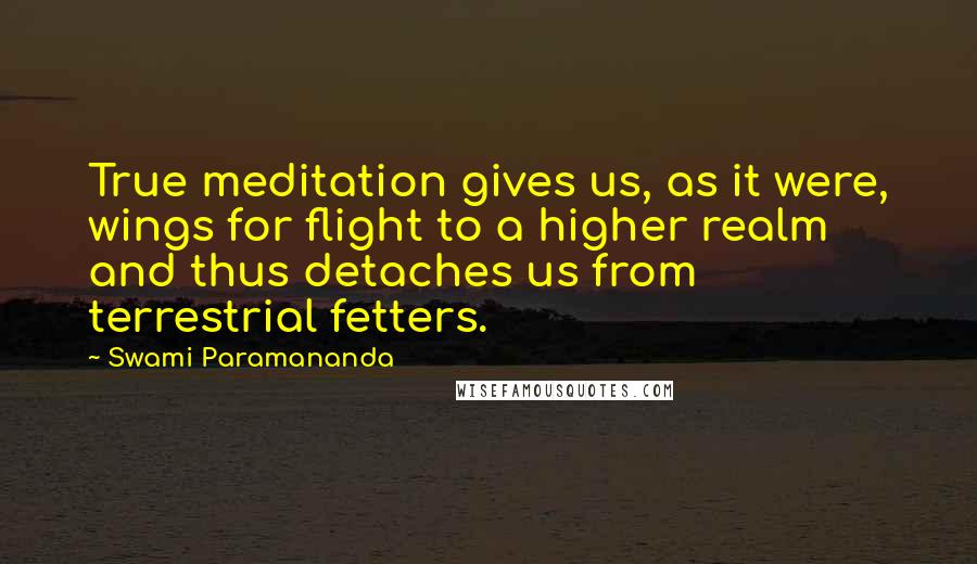 Swami Paramananda Quotes: True meditation gives us, as it were, wings for flight to a higher realm and thus detaches us from terrestrial fetters.