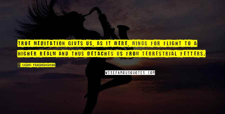 Swami Paramananda Quotes: True meditation gives us, as it were, wings for flight to a higher realm and thus detaches us from terrestrial fetters.
