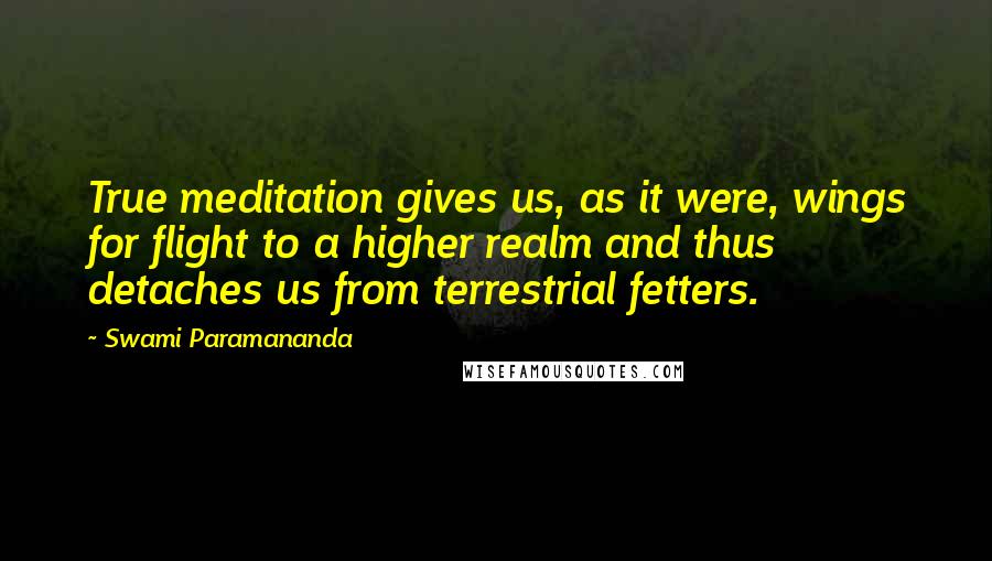 Swami Paramananda Quotes: True meditation gives us, as it were, wings for flight to a higher realm and thus detaches us from terrestrial fetters.