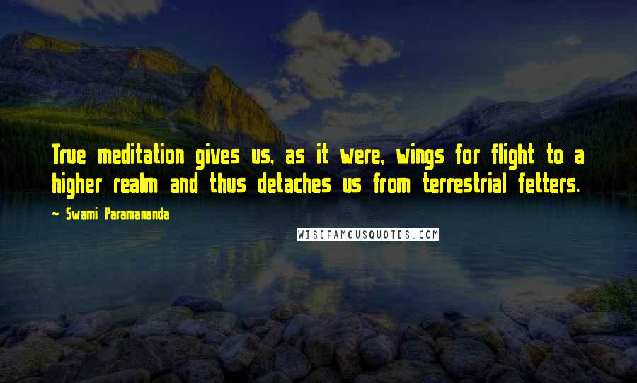 Swami Paramananda Quotes: True meditation gives us, as it were, wings for flight to a higher realm and thus detaches us from terrestrial fetters.