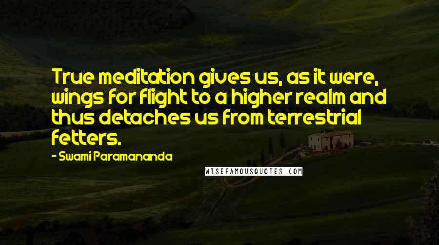 Swami Paramananda Quotes: True meditation gives us, as it were, wings for flight to a higher realm and thus detaches us from terrestrial fetters.