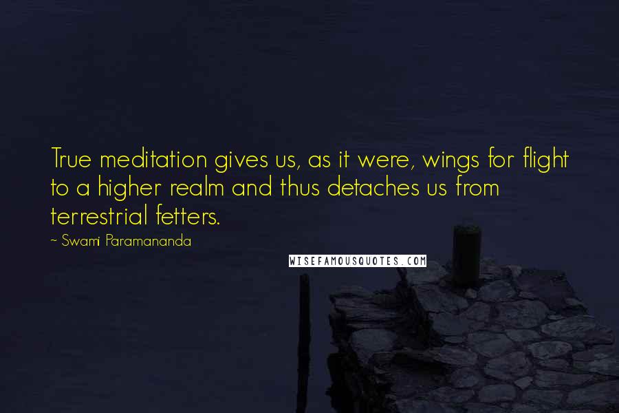 Swami Paramananda Quotes: True meditation gives us, as it were, wings for flight to a higher realm and thus detaches us from terrestrial fetters.