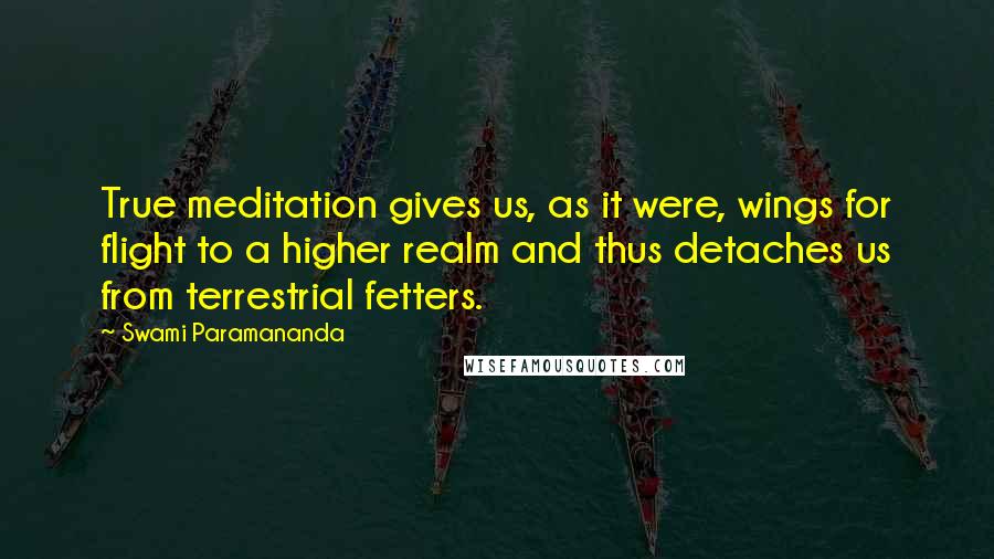Swami Paramananda Quotes: True meditation gives us, as it were, wings for flight to a higher realm and thus detaches us from terrestrial fetters.