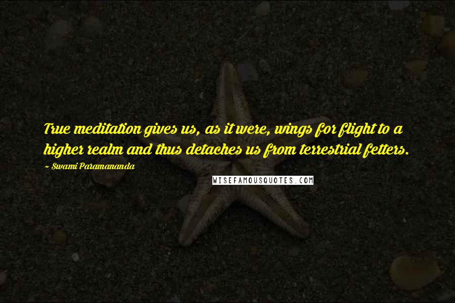 Swami Paramananda Quotes: True meditation gives us, as it were, wings for flight to a higher realm and thus detaches us from terrestrial fetters.
