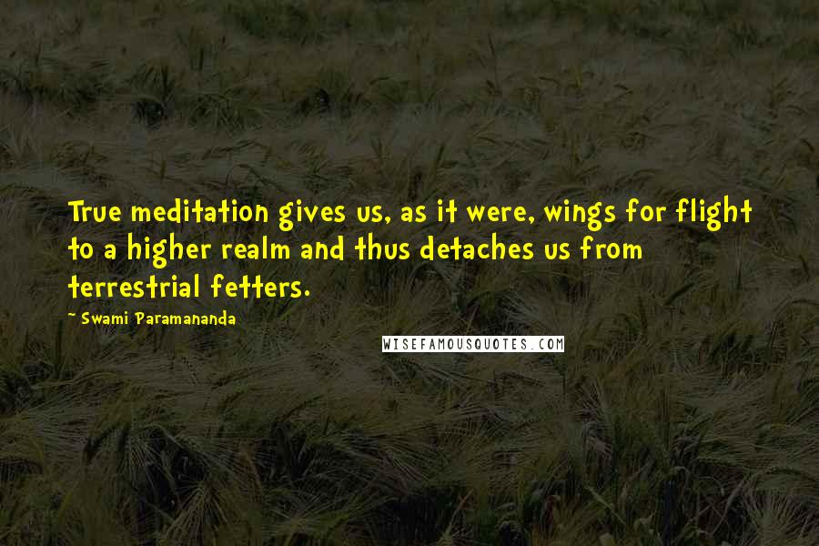 Swami Paramananda Quotes: True meditation gives us, as it were, wings for flight to a higher realm and thus detaches us from terrestrial fetters.