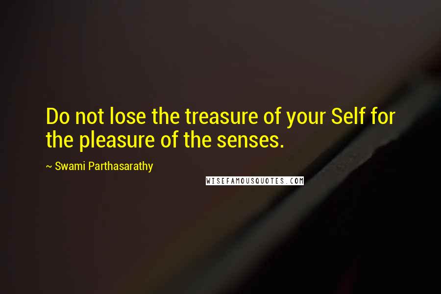 Swami Parthasarathy Quotes: Do not lose the treasure of your Self for the pleasure of the senses.